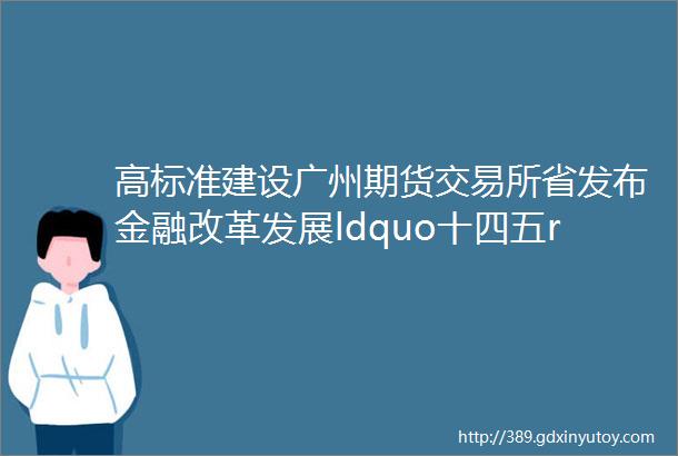 高标准建设广州期货交易所省发布金融改革发展ldquo十四五rdquo规划南沙被多次提及